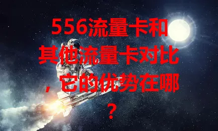 556流量卡和其他流量卡对比，它的优势在哪？