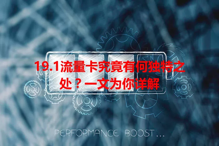 19.1流量卡究竟有何独特之处？一文为你详解