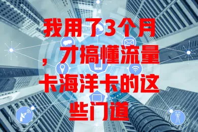 我用了3个月，才搞懂流量卡海洋卡的这些门道