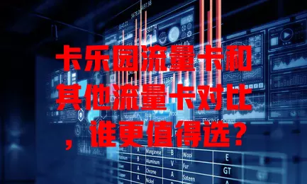 卡乐园流量卡和其他流量卡对比，谁更值得选？