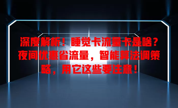 深度解析！睡觉卡流量卡是啥？夜间优惠省流量，智能算法调策略，用它这些要注意！