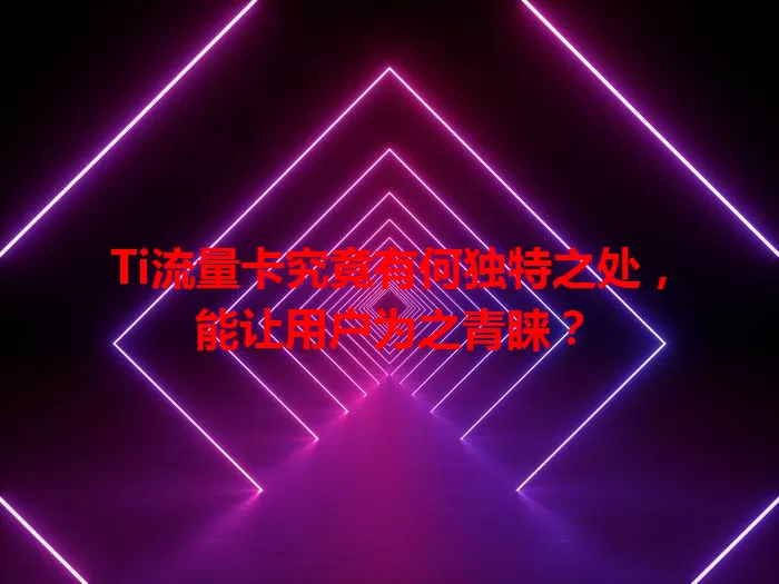 Ti流量卡究竟有何独特之处，能让用户为之青睐？