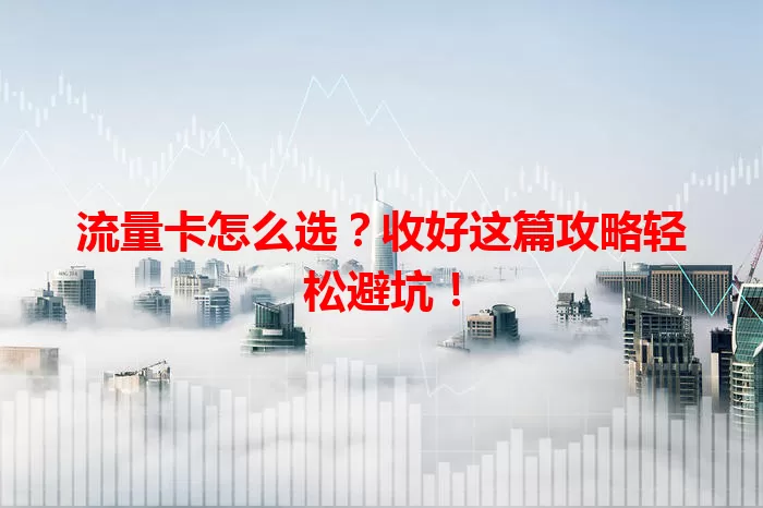 流量卡怎么选？收好这篇攻略轻松避坑！