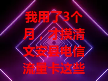 我用了3个月，才摸清文安县电信流量卡这些门道