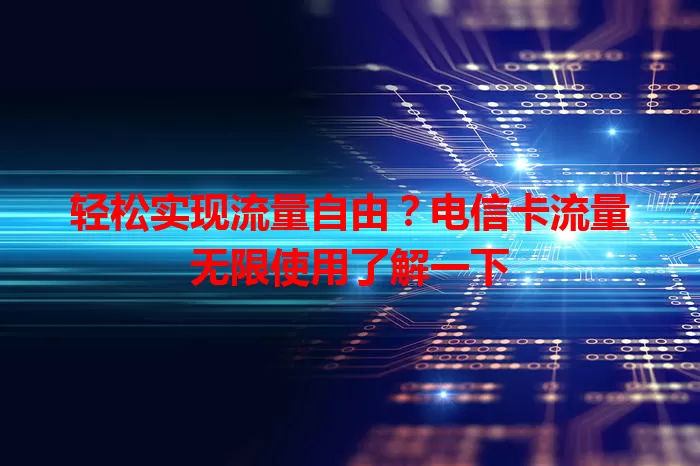 轻松实现流量自由？电信卡流量无限使用了解一下