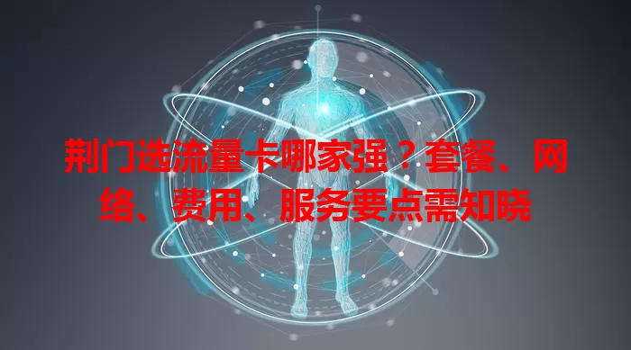 荆门选流量卡哪家强？套餐、网络、费用、服务要点需知晓