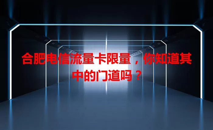 合肥电信流量卡限量，你知道其中的门道吗？