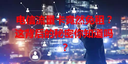 电信流量卡竟然免租？这背后的秘密你知道吗？