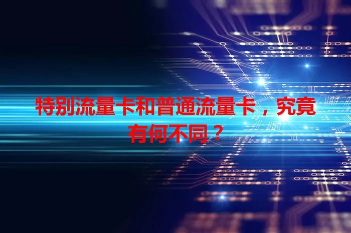 特别流量卡和普通流量卡，究竟有何不同？