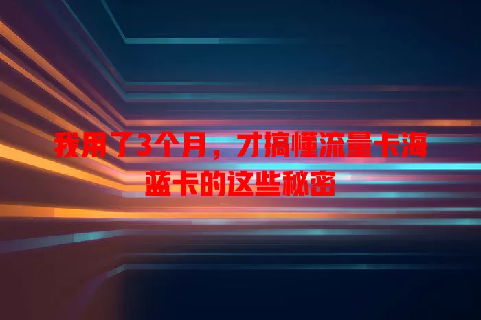 我用了3个月，才搞懂流量卡海蓝卡的这些秘密