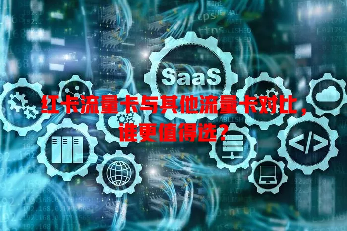 红卡流量卡与其他流量卡对比，谁更值得选？