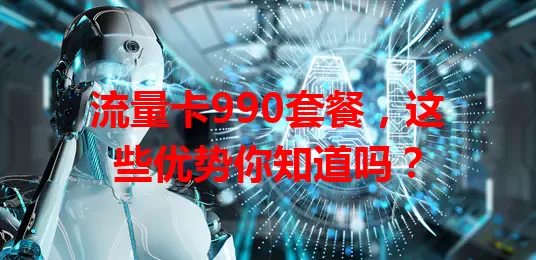 流量卡990套餐，这些优势你知道吗？