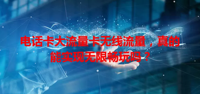 电话卡大流量卡无线流量，真的能实现无限畅玩吗？