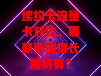 续约卡流量卡对比，哪款更值得长期持有？