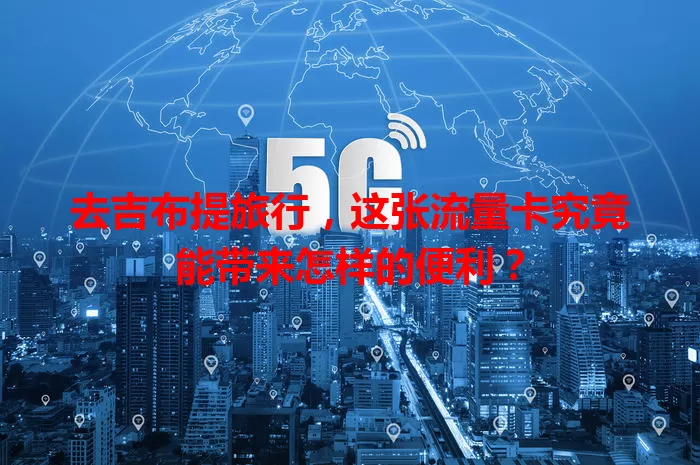 去吉布提旅行，这张流量卡究竟能带来怎样的便利？