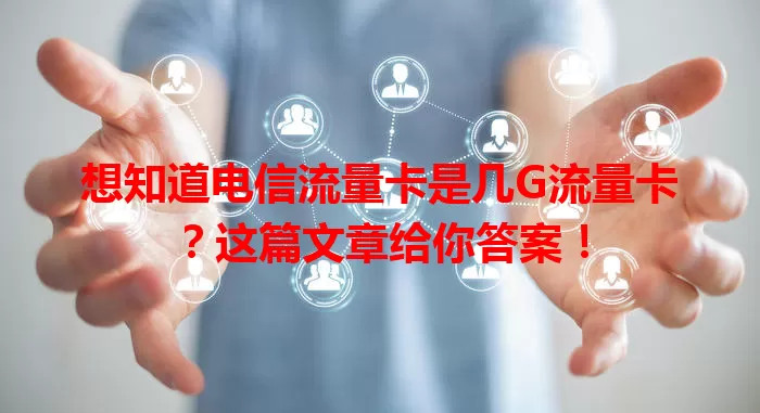 想知道电信流量卡是几G流量卡？这篇文章给你答案！