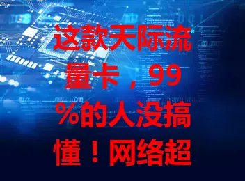 这款天际流量卡，99%的人没搞懂！网络超稳，套餐多样，范围广，优势多，你了解后会惊喜，还不赶紧研究？