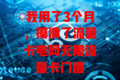 我用了3个月，摸清了流量卡电网无限流量卡门道
