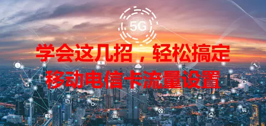 学会这几招，轻松搞定移动电信卡流量设置