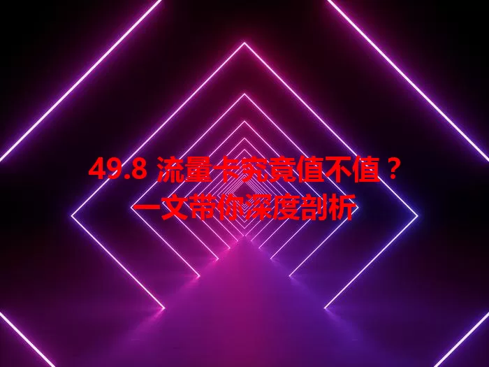 49.8 流量卡究竟值不值？一文带你深度剖析