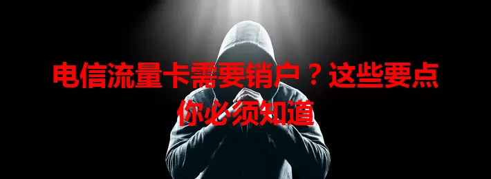 电信流量卡需要销户？这些要点你必须知道