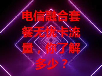 电信融合套餐无忧卡流量，你了解多少？