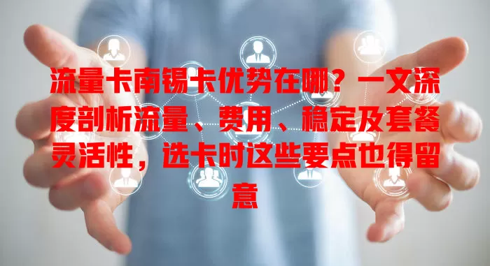 流量卡南锡卡优势在哪？一文深度剖析流量、费用、稳定及套餐灵活性，选卡时这些要点也得留意