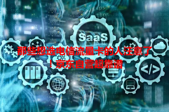 那些想选电信流量卡的人注意了！京东自营超靠谱