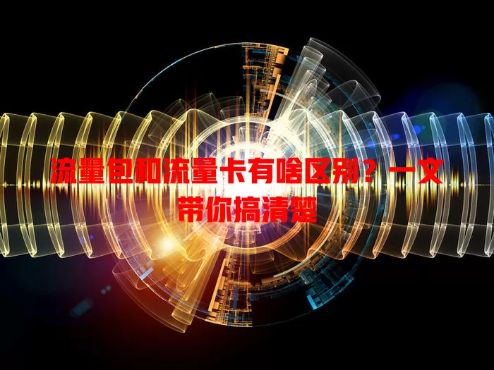 流量包和流量卡有啥区别？一文带你搞清楚