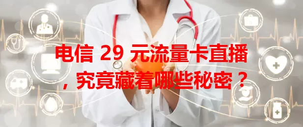 电信 29 元流量卡直播，究竟藏着哪些秘密？