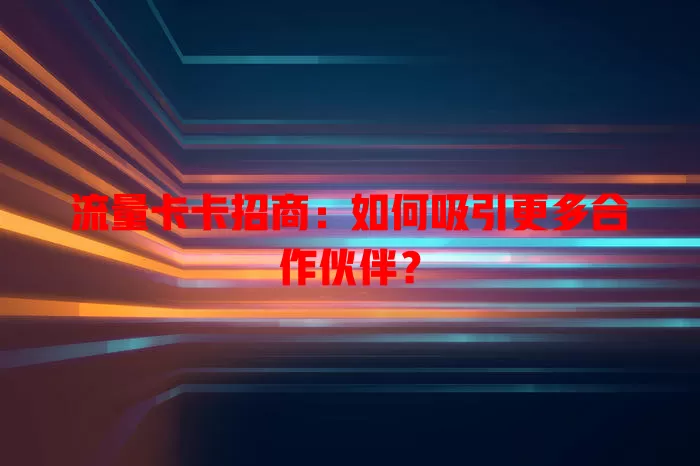 流量卡卡招商：如何吸引更多合作伙伴？