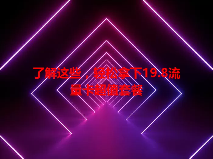 了解这些，轻松拿下19.8流量卡超值套餐
