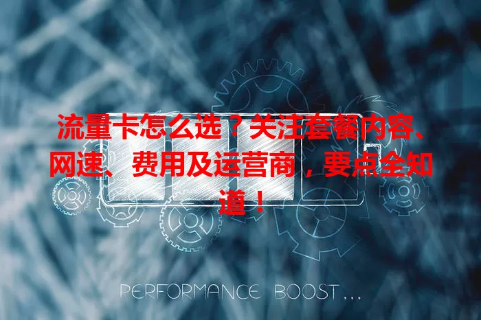 流量卡怎么选？关注套餐内容、网速、费用及运营商，要点全知道！