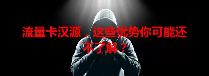 流量卡汉源，这些优势你可能还不了解？