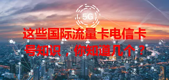 这些国际流量卡电信卡号知识，你知道几个？