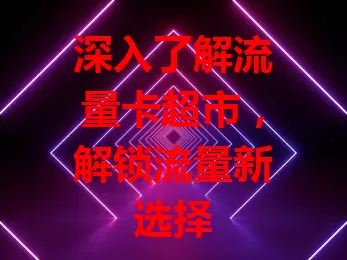 深入了解流量卡超市，解锁流量新选择