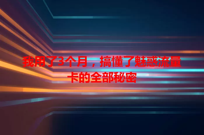 我用了3个月，搞懂了魅惑流量卡的全部秘密