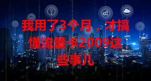 我用了3个月，才搞懂流量卡2009这些事儿
