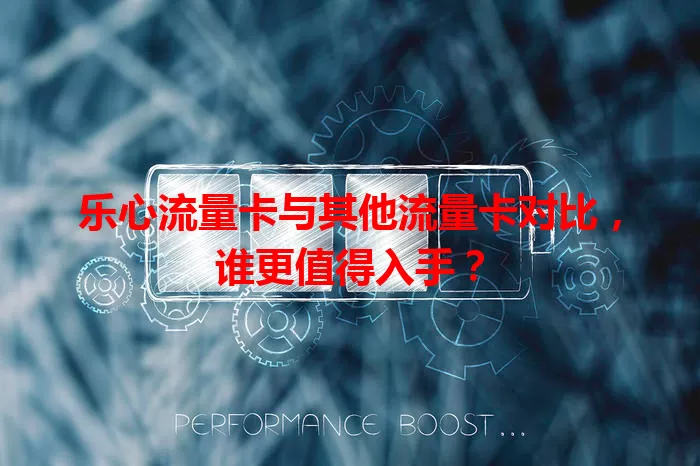 乐心流量卡与其他流量卡对比，谁更值得入手？