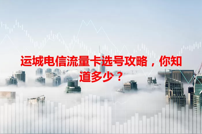 运城电信流量卡选号攻略，你知道多少？