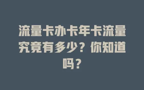 流量卡办卡年卡流量究竟有多少？你知道吗？