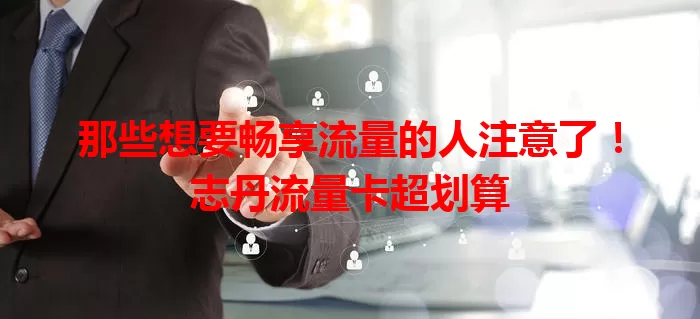 那些想要畅享流量的人注意了！志丹流量卡超划算