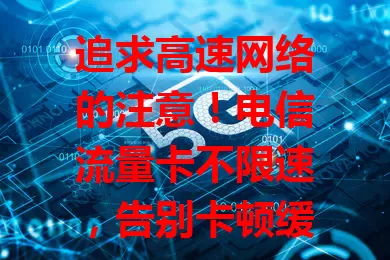 追求高速网络的注意！电信流量卡不限速，告别卡顿缓冲，游戏网络稳定，城乡覆盖出色，畅享数字世界，开启全新网络之旅