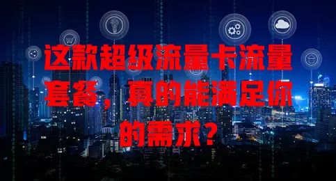 这款超级流量卡流量套餐，真的能满足你的需求？