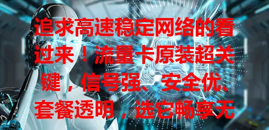追求高速稳定网络的看过来！流量卡原装超关键，信号强、安全优、套餐透明，选它畅享无忧网络