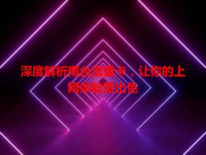 深度解析南台流量卡，让你的上网体验更出色