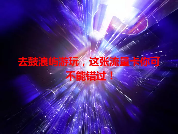 去鼓浪屿游玩，这张流量卡你可不能错过！