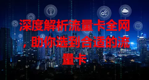 深度解析流量卡全网，助你选到合适的流量卡