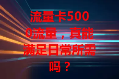 流量卡5000流量，真能满足日常所需吗？