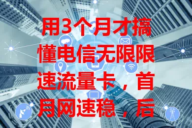用3个月才搞懂电信无限限速流量卡，首月网速稳，后期虽限速，但摸索出省流提速法，流量需求大的可选它，能满足日常，快来体验别样网络感受